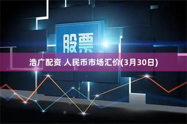 浩广配资 人民币市场汇价(3月30日)