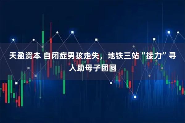 天盈资本 自闭症男孩走失，地铁三站“接力”寻人助母子团圆