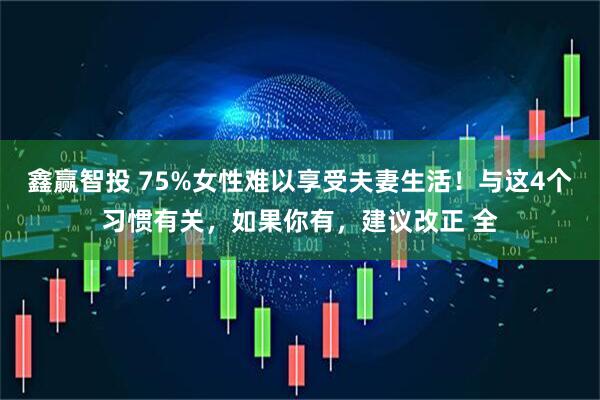 鑫赢智投 75%女性难以享受夫妻生活！与这4个习惯有关，如果你有，建议改正 全