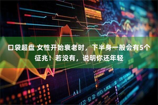 口袋超盘 女性开始衰老时，下半身一般会有5个征兆！若没有，说明你还年轻