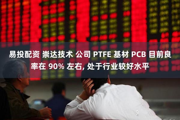 易投配资 崇达技术 公司 PTFE 基材 PCB 目前良率在 90% 左右, 处于行业较好水平
