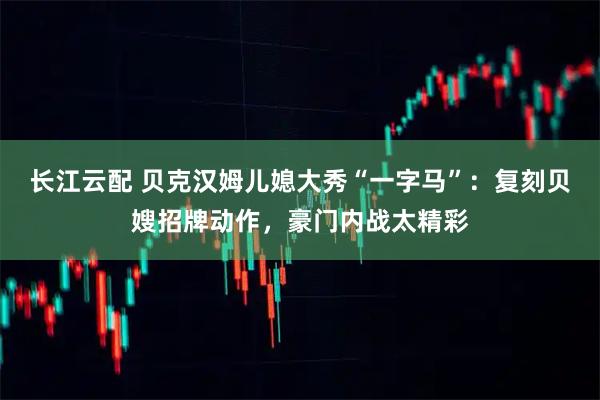 长江云配 贝克汉姆儿媳大秀“一字马”：复刻贝嫂招牌动作，豪门内战太精彩