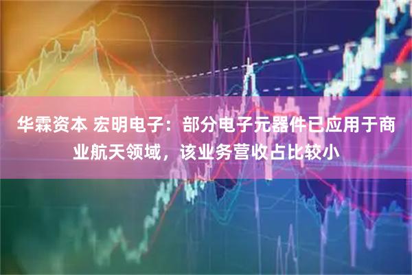 华霖资本 宏明电子：部分电子元器件已应用于商业航天领域，该业务营收占比较小