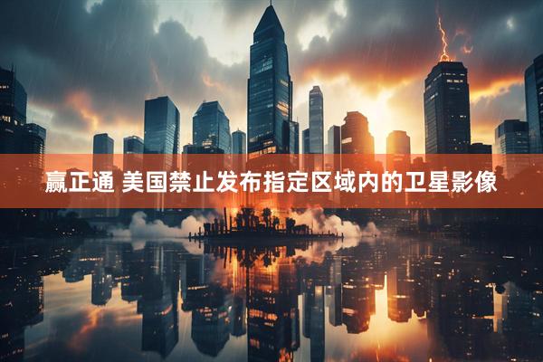 赢正通 美国禁止发布指定区域内的卫星影像