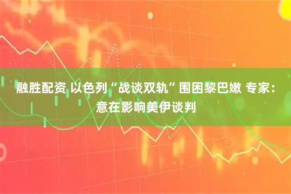 融胜配资 以色列“战谈双轨”围困黎巴嫩 专家：意在影响美伊谈判