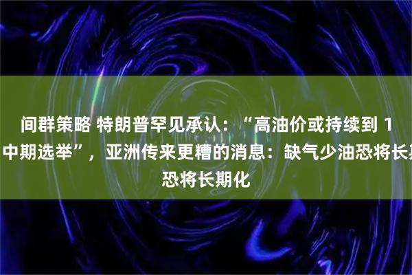 间群策略 特朗普罕见承认：“高油价或持续到 11月 中期选举”，亚洲传来更糟的消息：缺气少油恐将长期化