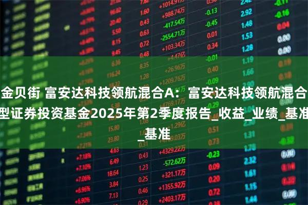 金贝街 富安达科技领航混合A：富安达科技领航混合型证券投资基金2025年第2季度报告_收益_业绩_基准